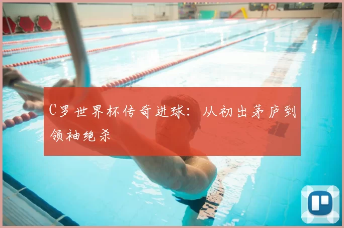 C罗世界杯传奇进球：从初出茅庐到领袖绝杀