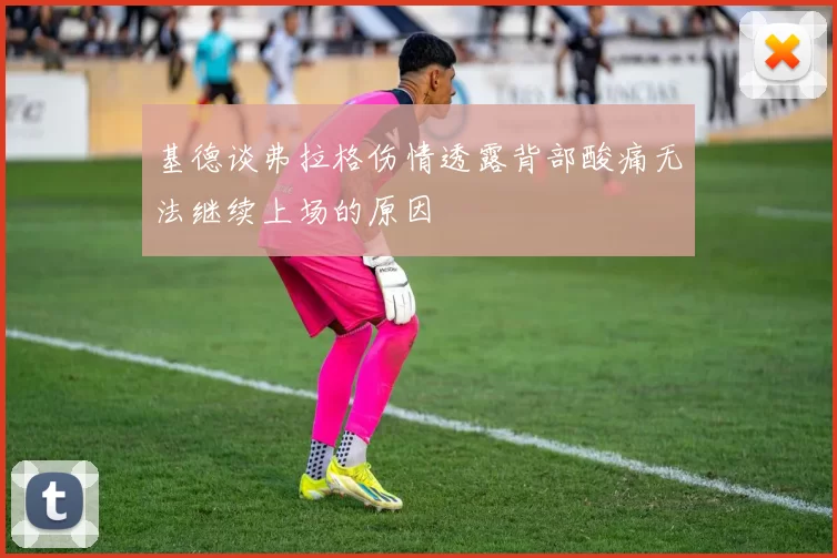 基德谈弗拉格伤情透露背部酸痛无法继续上场的原因