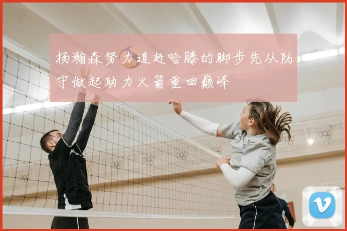 杨瀚森努力追赶哈滕的脚步先从防守做起助力火箭重回巅峰