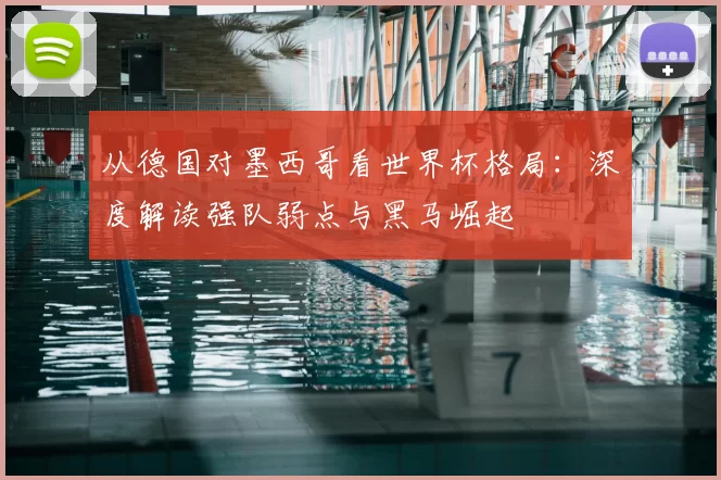 从德国对墨西哥看世界杯格局：深度解读强队弱点与黑马崛起