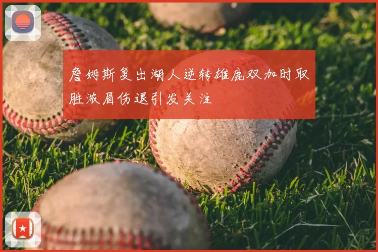 詹姆斯复出湖人逆转雄鹿双加时取胜浓眉伤退引发关注
