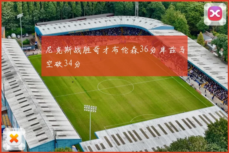 尼克斯战胜奇才布伦森36分库兹马空砍34分