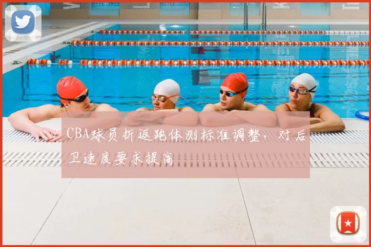 CBA球员折返跑体测标准调整,对后卫速度要求提高