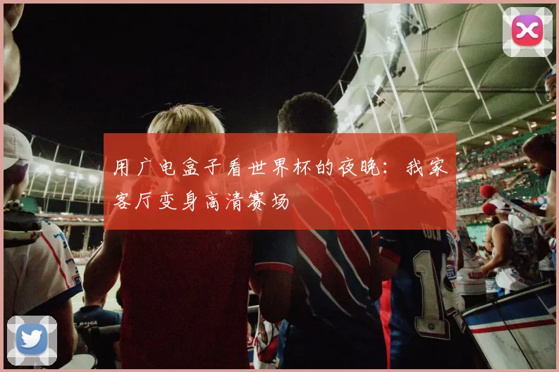 用广电盒子看世界杯的夜晚：我家客厅变身高清赛场