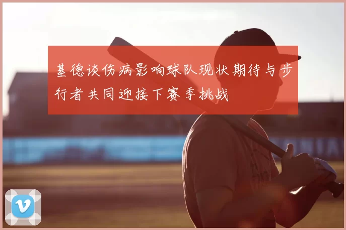 基德谈伤病影响球队现状期待与步行者共同迎接下赛季挑战
