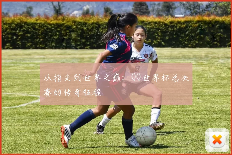 从指尖到世界之巅:QQ世界杯总决赛的传奇征程