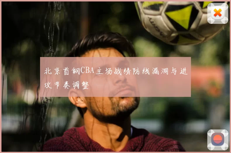 北京首钢CBA主场战绩防线漏洞与进攻节奏调整
