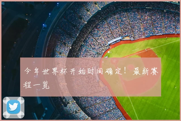 今年世界杯开始时间确定!最新赛程一览