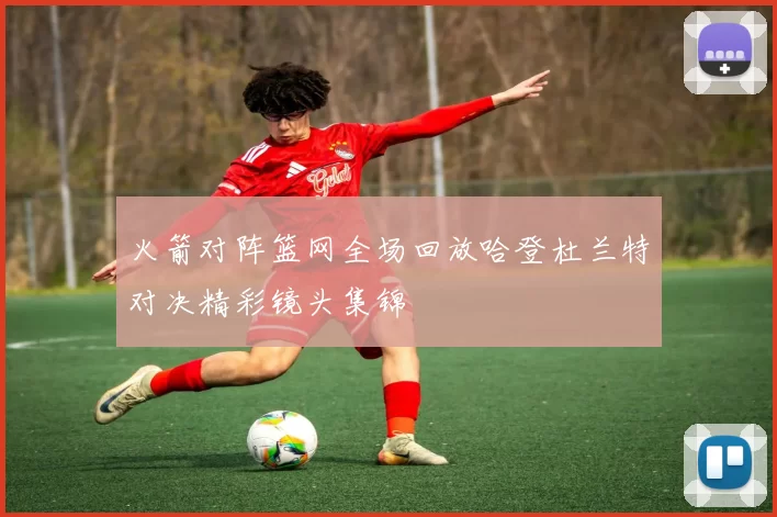 火箭对阵篮网全场回放哈登杜兰特对决精彩镜头集锦