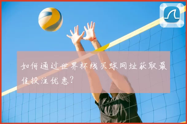 如何通过世界杯线买球网址获取最佳投注优惠？