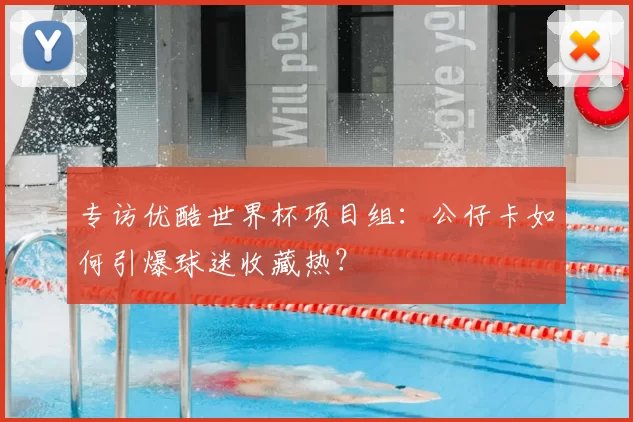 专访优酷世界杯项目组:公仔卡如何引爆球迷收藏热?