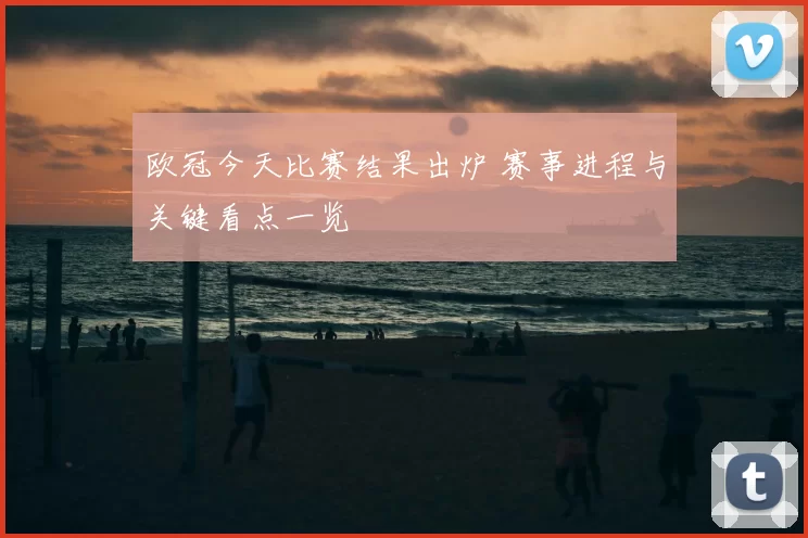 欧冠今天比赛结果出炉 赛事进程与关键看点一览