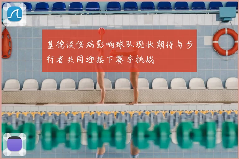 基德谈伤病影响球队现状期待与步行者共同迎接下赛季挑战