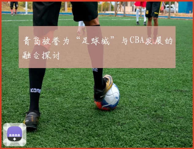 青岛被誉为“足球城”与CBA发展的融合探讨