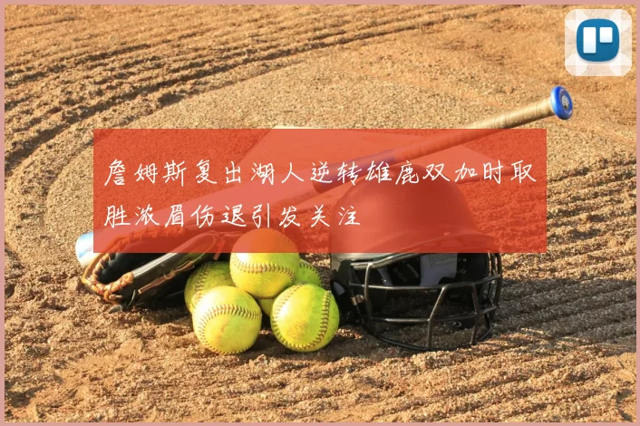 詹姆斯复出湖人逆转雄鹿双加时取胜浓眉伤退引发关注