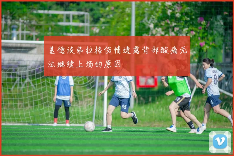 基德谈弗拉格伤情透露背部酸痛无法继续上场的原因