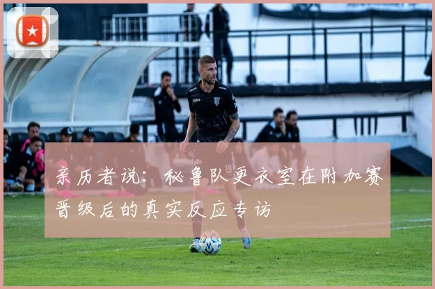 亲历者说:秘鲁队更衣室在附加赛晋级后的真实反应专访