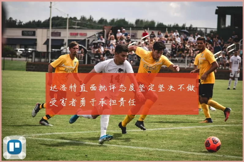 达洛特直面批评态度坚定坚决不做受害者勇于承担责任