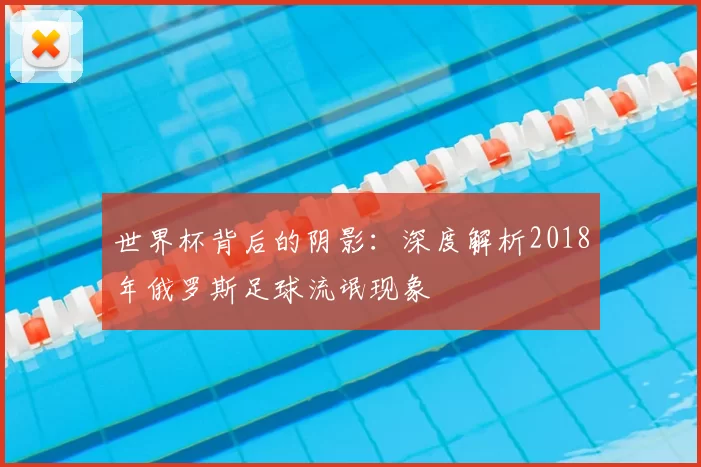 世界杯背后的阴影:深度解析2018年俄罗斯足球流氓现象