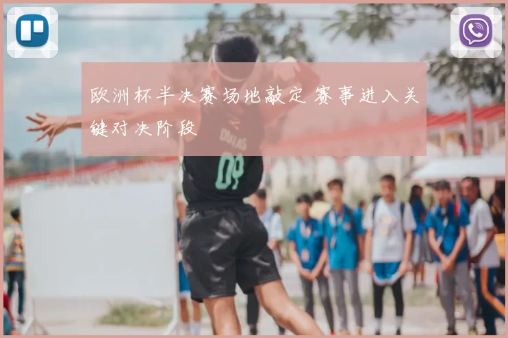 欧洲杯半决赛场地敲定 赛事进入关键对决阶段