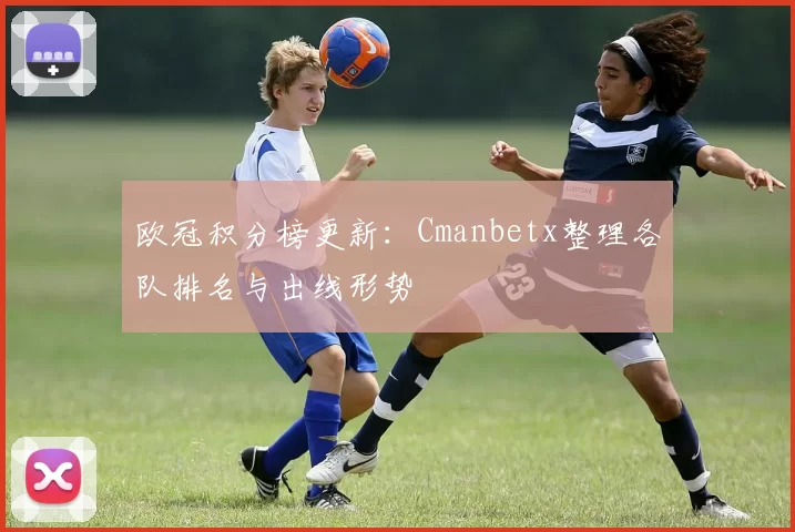 欧冠积分榜更新：Cmanbetx整理各队排名与出线形势
