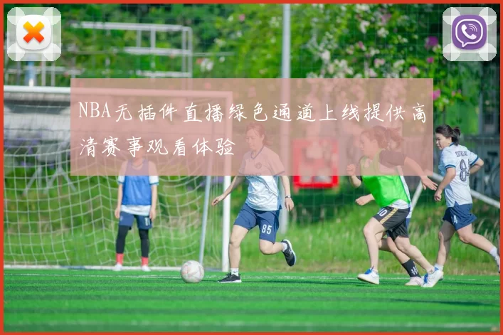 NBA无插件直播绿色通道上线提供高清赛事观看体验