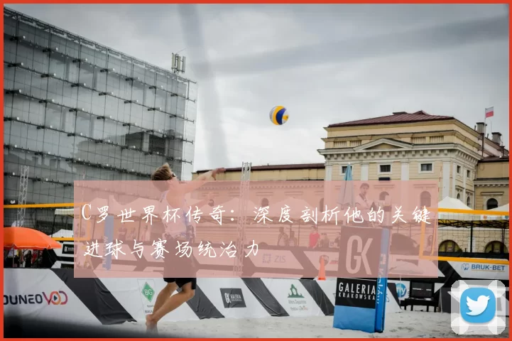 C罗世界杯传奇：深度剖析他的关键进球与赛场统治力