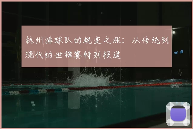 杭州排球队的蜕变之旅：从传统到现代的世锦赛特别报道