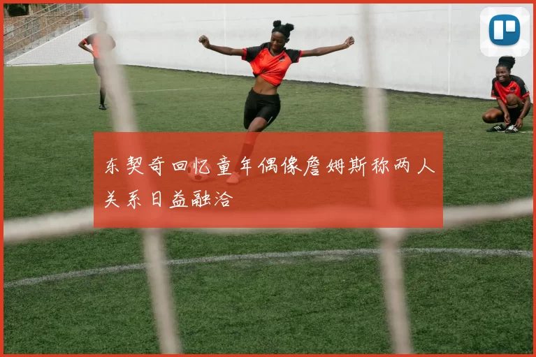 东契奇回忆童年偶像詹姆斯称两人关系日益融洽