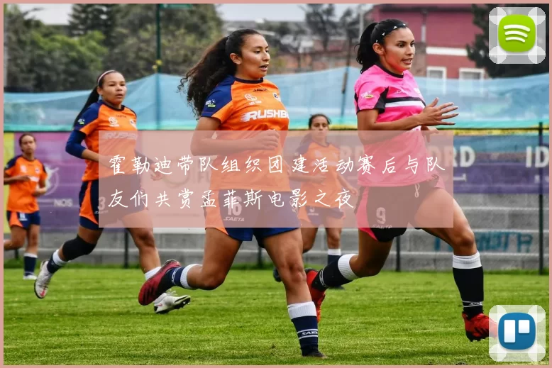霍勒迪带队组织团建活动赛后与队友们共赏孟菲斯电影之夜