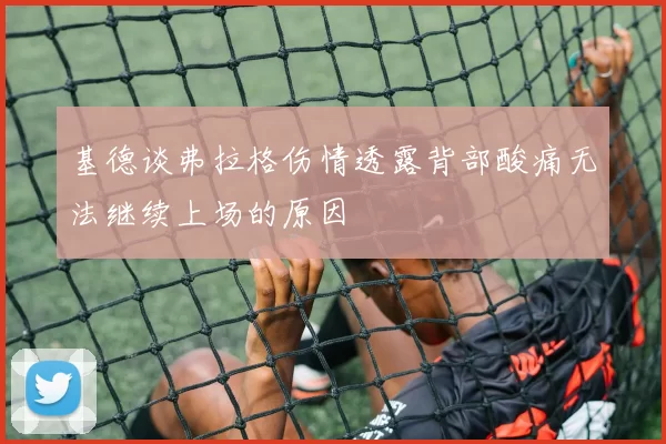 基德谈弗拉格伤情透露背部酸痛无法继续上场的原因