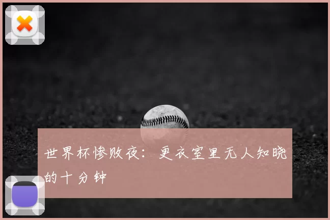 世界杯惨败夜：更衣室里无人知晓的十分钟