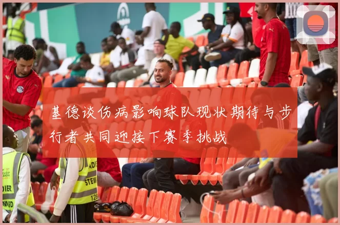 基德谈伤病影响球队现状期待与步行者共同迎接下赛季挑战