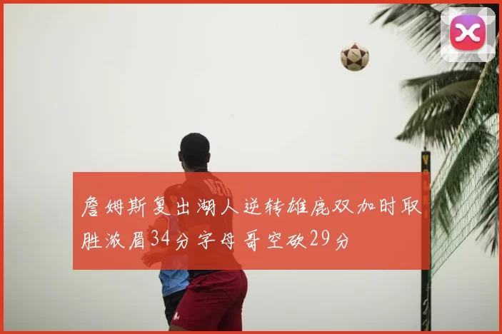 詹姆斯复出湖人逆转雄鹿双加时取胜浓眉34分字母哥空砍29分