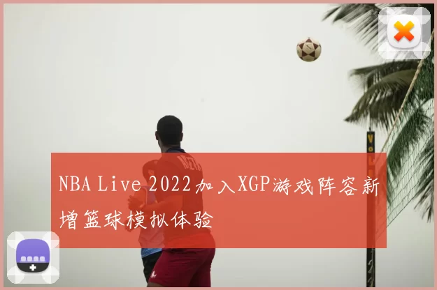 NBA Live 2022加入XGP游戏阵容新增篮球模拟体验
