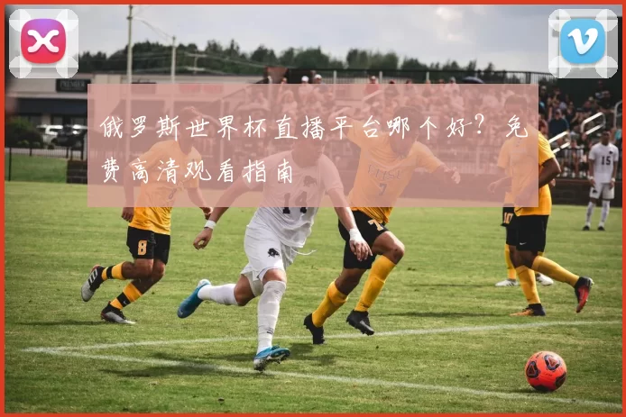 俄罗斯世界杯直播平台哪个好？免费高清观看指南