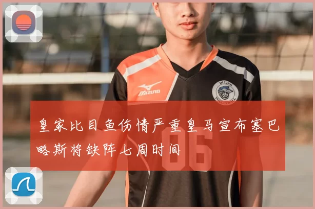 皇家比目鱼伤情严重皇马宣布塞巴略斯将缺阵七周时间