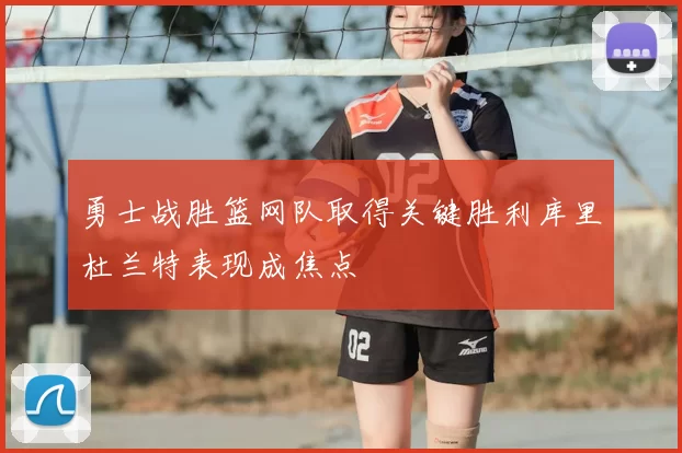勇士战胜篮网队取得关键胜利库里杜兰特表现成焦点
