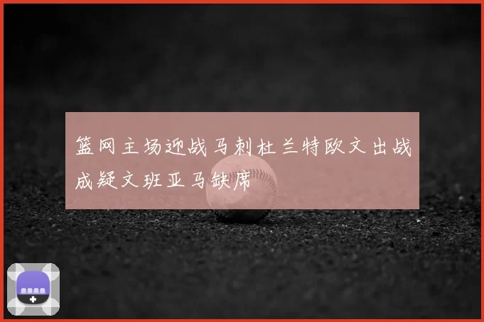 篮网主场迎战马刺杜兰特欧文出战成疑文班亚马缺席
