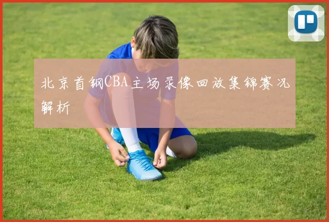 北京首钢CBA主场录像回放集锦赛况解析