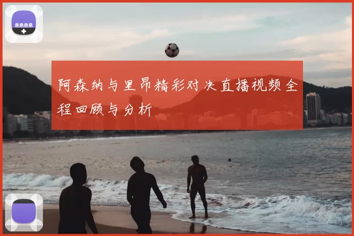 阿森纳与里昂精彩对决直播视频全程回顾与分析
