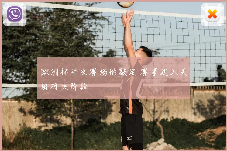 欧洲杯半决赛场地敲定 赛事进入关键对决阶段