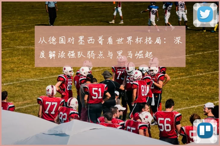 从德国对墨西哥看世界杯格局:深度解读强队弱点与黑马崛起