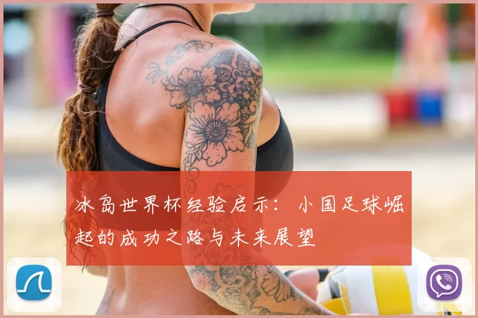 冰岛世界杯经验启示：小国足球崛起的成功之路与未来展望