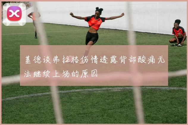 基德谈弗拉格伤情透露背部酸痛无法继续上场的原因