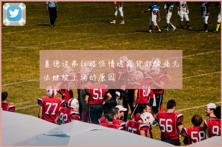 基德谈弗拉格伤情透露背部酸痛无法继续上场的原因