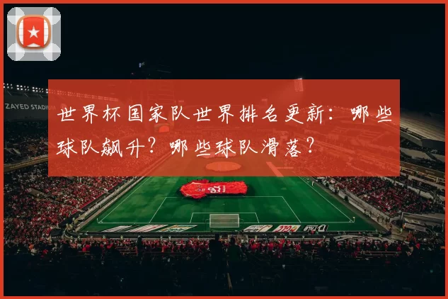 世界杯国家队世界排名更新：哪些球队飙升？哪些球队滑落？
