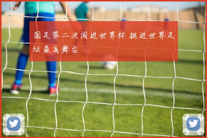 国足第二次闯进世界杯 挺进世界足坛最高舞台