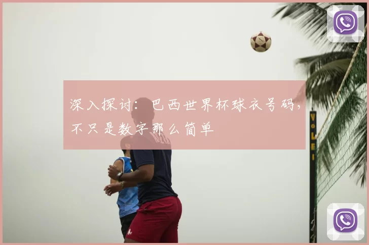 深入探讨:巴西世界杯球衣号码,不只是数字那么简单