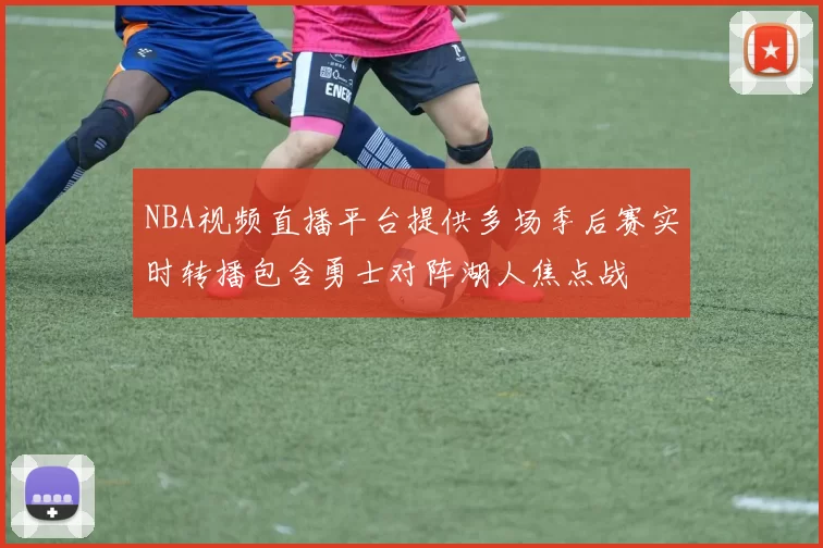 NBA视频直播平台提供多场季后赛实时转播包含勇士对阵湖人焦点战